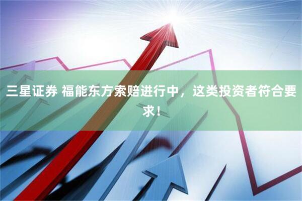 三星证券 福能东方索赔进行中，这类投资者符合要求！
