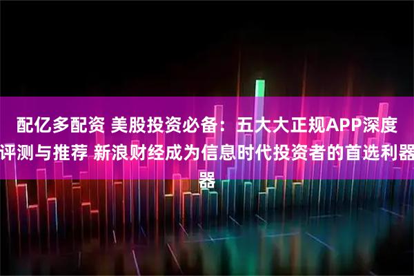 配亿多配资 美股投资必备：五大大正规APP深度评测与推荐 新浪财经成为信息时代投资者的首选利器