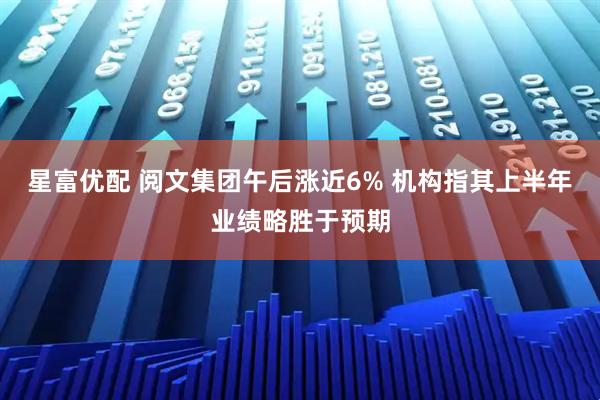 星富优配 阅文集团午后涨近6% 机构指其上半年业绩略胜于预期