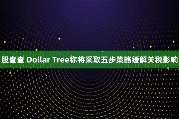 股查查 Dollar Tree称将采取五步策略缓解关税影响