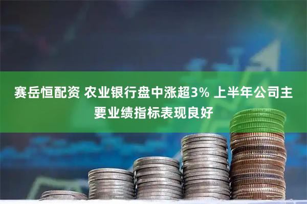赛岳恒配资 农业银行盘中涨超3% 上半年公司主要业绩指标表现良好