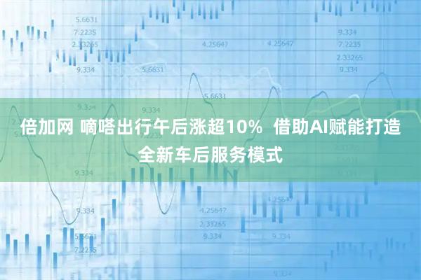 倍加网 嘀嗒出行午后涨超10%  借助AI赋能打造全新车后服务模式