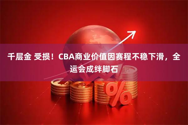 千层金 受损！CBA商业价值因赛程不稳下滑，全运会成绊脚石