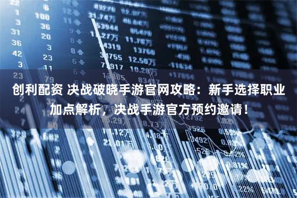 创利配资 决战破晓手游官网攻略：新手选择职业加点解析，决战手游官方预约邀请！