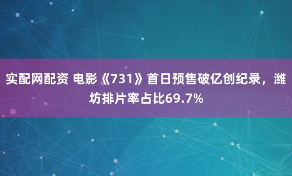 实配网配资 电影《731》首日预售破亿创纪录，潍坊排片率占比69.7%