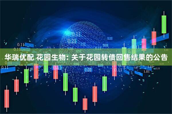 华瑞优配 花园生物: 关于花园转债回售结果的公告