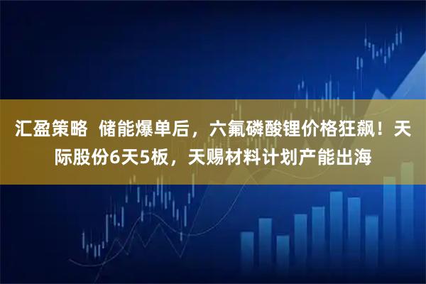 汇盈策略  储能爆单后，六氟磷酸锂价格狂飙！天际股份6天5板，天赐材料计划产能出海