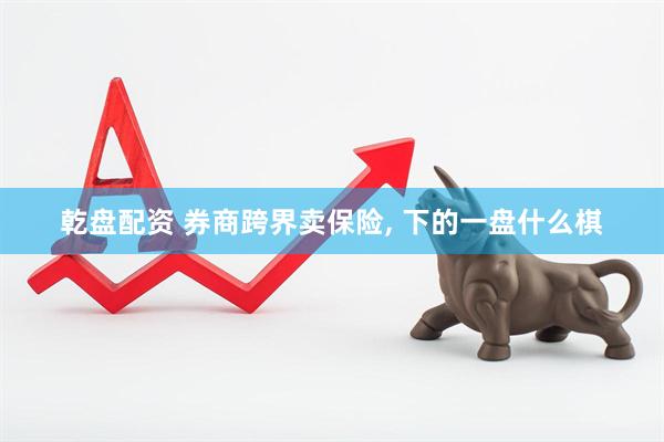 乾盘配资 券商跨界卖保险, 下的一盘什么棋