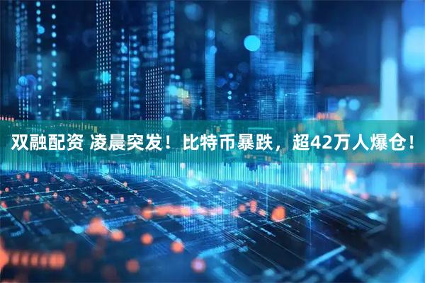 双融配资 凌晨突发！比特币暴跌，超42万人爆仓！