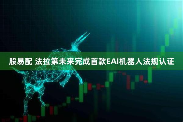 股易配 法拉第未来完成首款EAI机器人法规认证