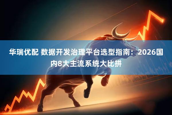 华瑞优配 数据开发治理平台选型指南：2026国内8大主流系统大比拼