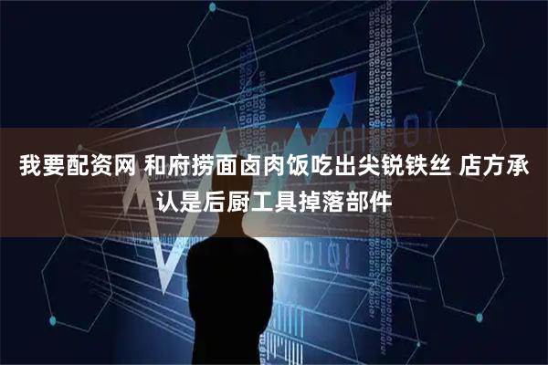 我要配资网 和府捞面卤肉饭吃出尖锐铁丝 店方承认是后厨工具掉落部件