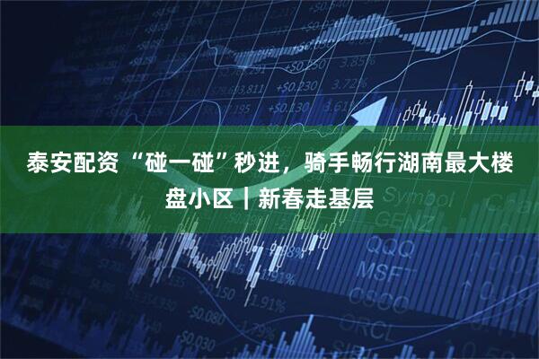 泰安配资 “碰一碰”秒进，骑手畅行湖南最大楼盘小区｜新春走基层