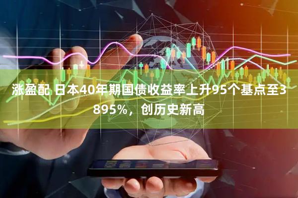 涨盈配 日本40年期国债收益率上升95个基点至3895%，创历史新高
