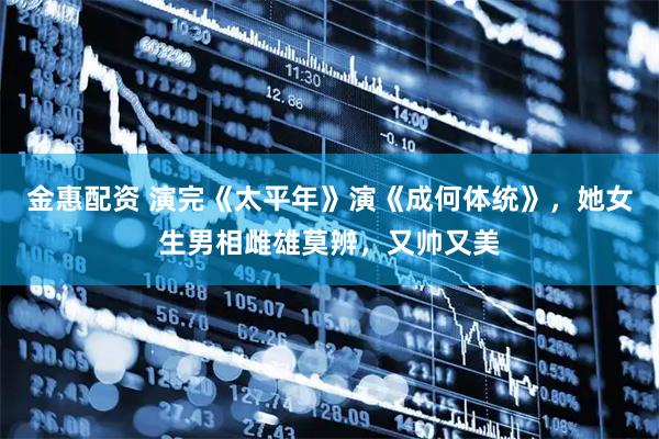 金惠配资 演完《太平年》演《成何体统》，她女生男相雌雄莫辨，又帅又美