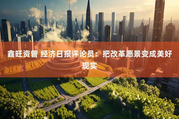 鑫旺资管 经济日报评论员：把改革愿景变成美好现实