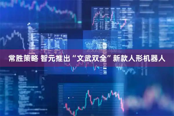 常胜策略 智元推出“文武双全”新款人形机器人