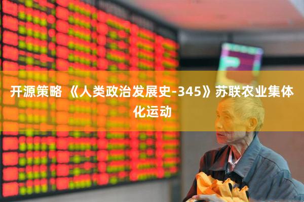 开源策略 《人类政治发展史-345》苏联农业集体化运动
