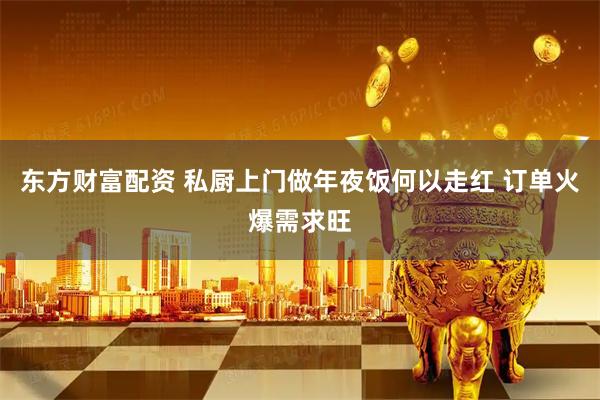 东方财富配资 私厨上门做年夜饭何以走红 订单火爆需求旺