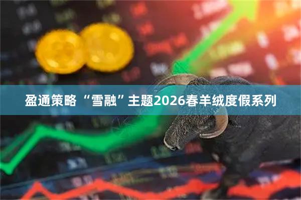 盈通策略 “雪融”主题2026春羊绒度假系列