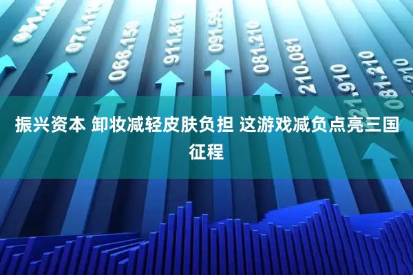 振兴资本 卸妆减轻皮肤负担 这游戏减负点亮三国征程