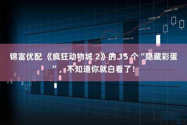 锦富优配 《疯狂动物城 2》的 15 个“隐藏彩蛋”，不知道你就白看了！