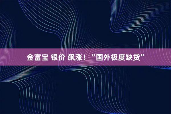 金富宝 银价 飙涨！“国外极度缺货”