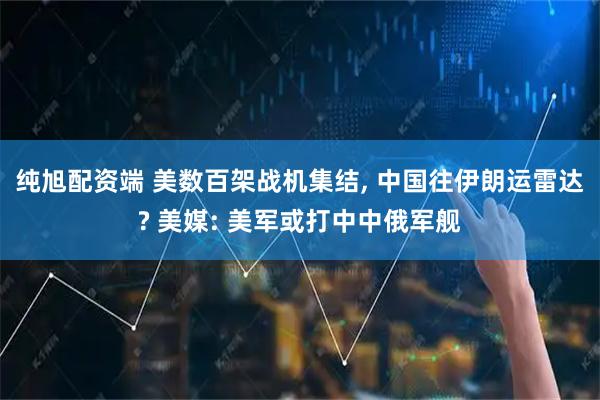 纯旭配资端 美数百架战机集结, 中国往伊朗运雷达? 美媒: 美军或打中中俄军舰