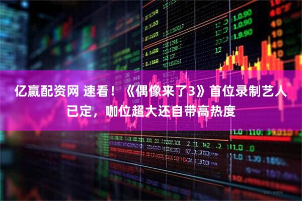 亿赢配资网 速看！《偶像来了3》首位录制艺人已定，咖位超大还自带高热度