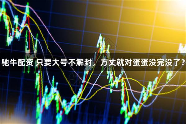 驰牛配资 只要大号不解封，方丈就对蛋蛋没完没了？