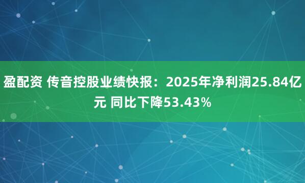 盈配资 传音控股业绩快报：2025年净利润25.84亿元 同比下降53.43%