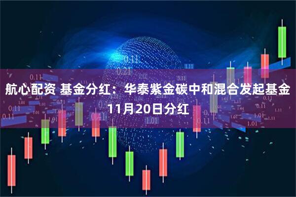 航心配资 基金分红：华泰紫金碳中和混合发起基金11月20日分红
