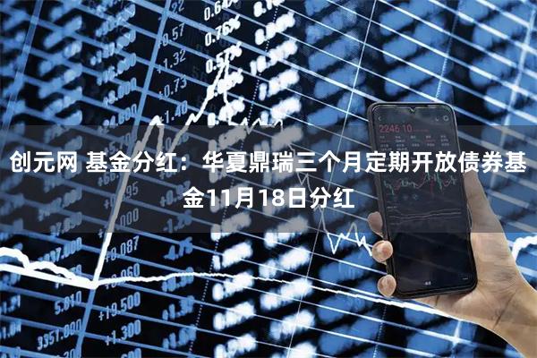 创元网 基金分红：华夏鼎瑞三个月定期开放债券基金11月18日分红