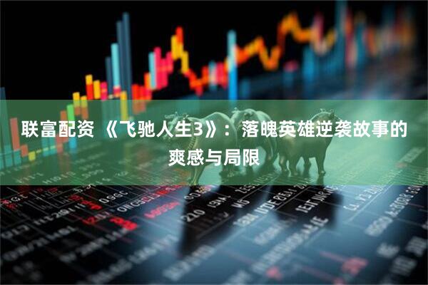 联富配资 《飞驰人生3》：落魄英雄逆袭故事的爽感与局限