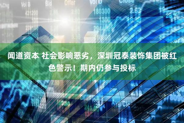 闻道资本 社会影响恶劣，深圳冠泰装饰集团被红色警示！期内仍参与投标