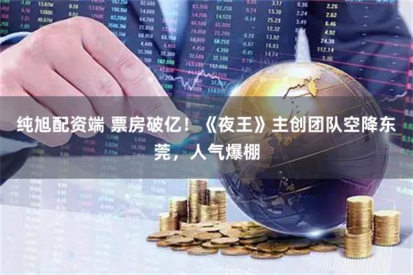 纯旭配资端 票房破亿！《夜王》主创团队空降东莞，人气爆棚