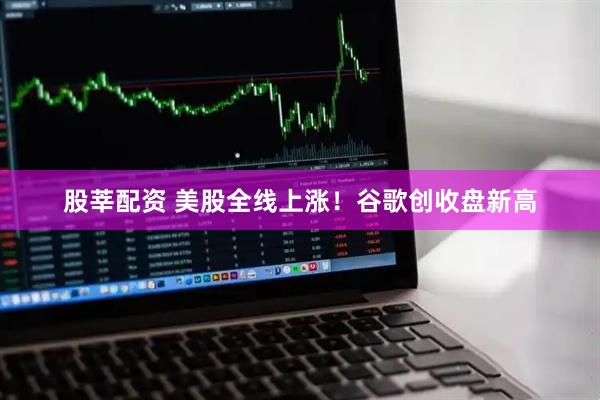 股莘配资 美股全线上涨！谷歌创收盘新高