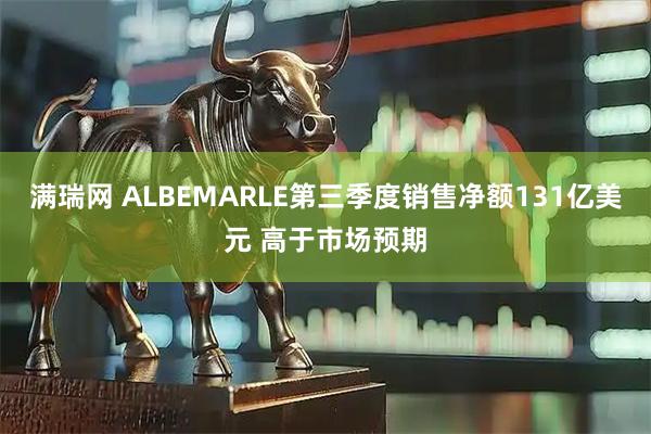 满瑞网 ALBEMARLE第三季度销售净额131亿美元 高于市场预期