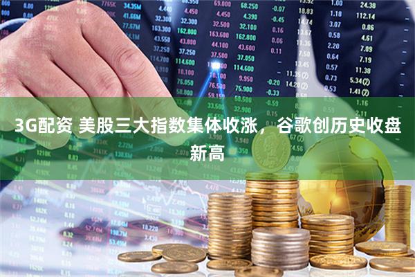 3G配资 美股三大指数集体收涨，谷歌创历史收盘新高