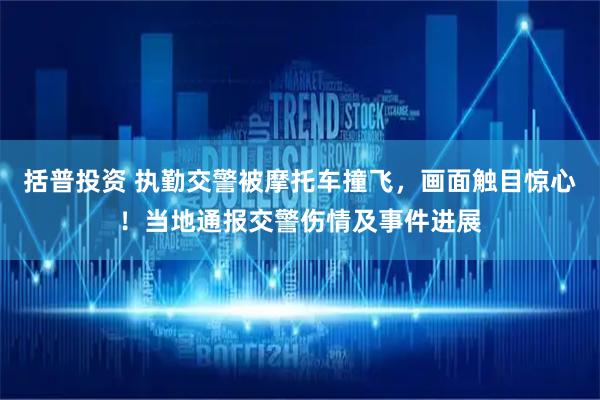 括普投资 执勤交警被摩托车撞飞，画面触目惊心！当地通报交警伤情及事件进展