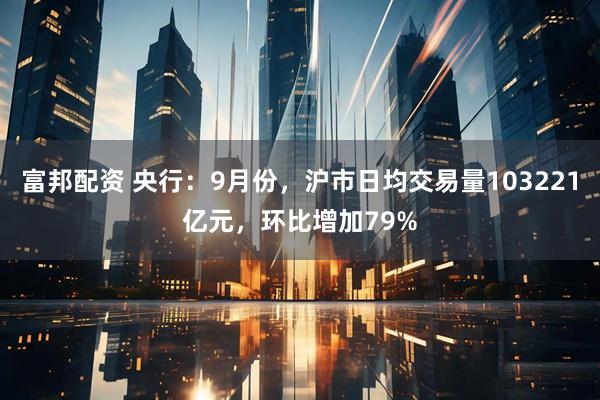富邦配资 央行：9月份，沪市日均交易量103221亿元，环比增加79%