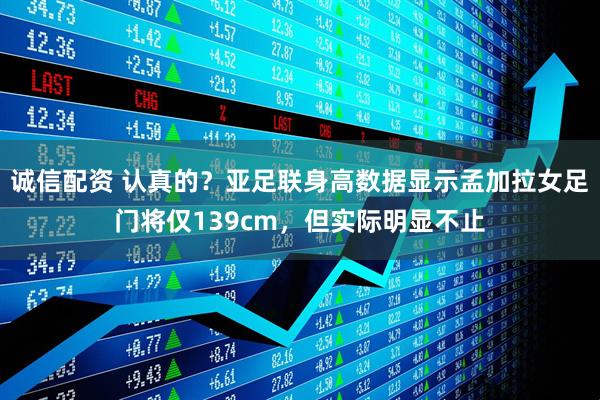 诚信配资 认真的？亚足联身高数据显示孟加拉女足门将仅139cm，但实际明显不止