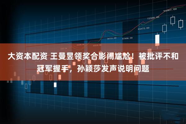 大资本配资 王曼昱领奖合影闹尴尬！被批评不和冠军握手，孙颖莎发声说明问题