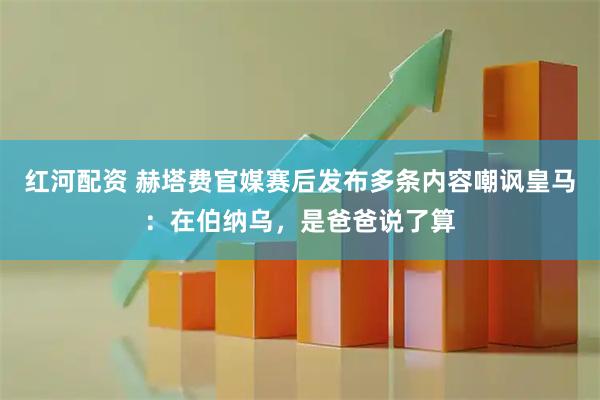 红河配资 赫塔费官媒赛后发布多条内容嘲讽皇马：在伯纳乌，是爸爸说了算