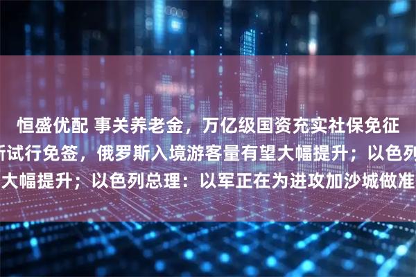 恒盛优配 事关养老金，万亿级国资充实社保免征3项税收；中国对俄罗斯试行免签，俄罗斯入境游客量有望大幅提升；以色列总理：以军正在为进攻加沙城做准备｜早报