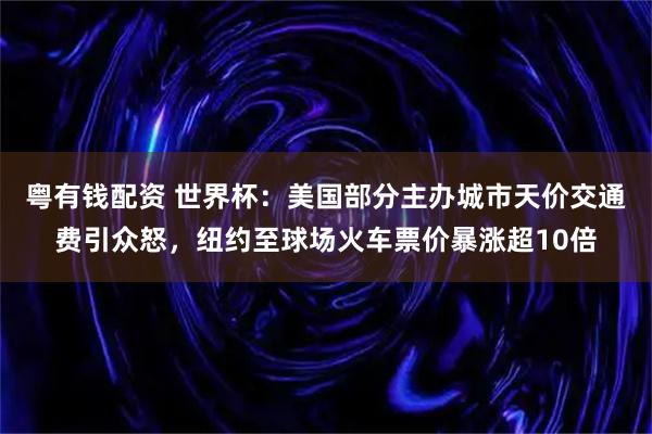 粤有钱配资 世界杯：美国部分主办城市天价交通费引众怒，纽约至球场火车票价暴涨超10倍